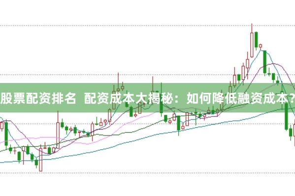 股票配资排名  配资成本大揭秘：如何降低融资成本？