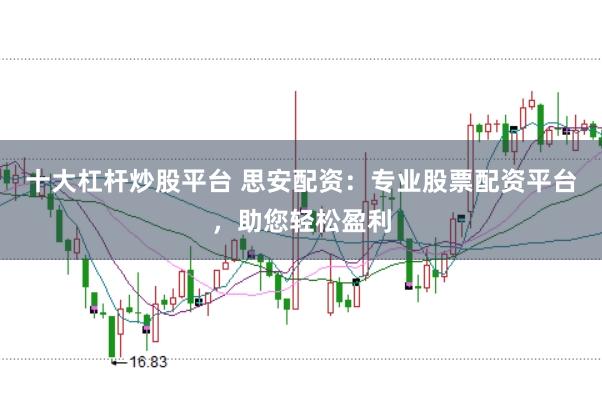 十大杠杆炒股平台 思安配资：专业股票配资平台，助您轻松盈利