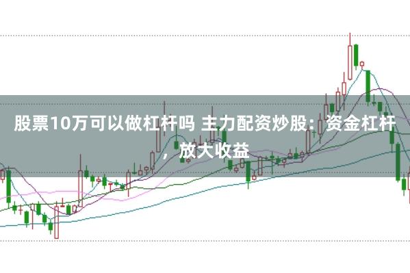 股票10万可以做杠杆吗 主力配资炒股：资金杠杆，放大收益