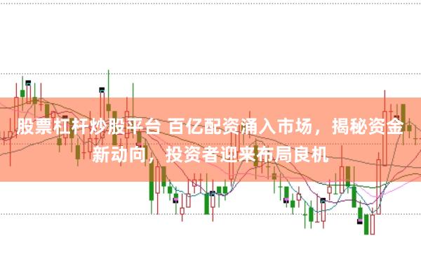 股票杠杆炒股平台 百亿配资涌入市场，揭秘资金新动向，投资者迎来布局良机