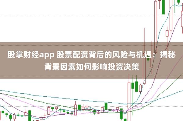股掌财经app 股票配资背后的风险与机遇：揭秘背景因素如何影响投资决策