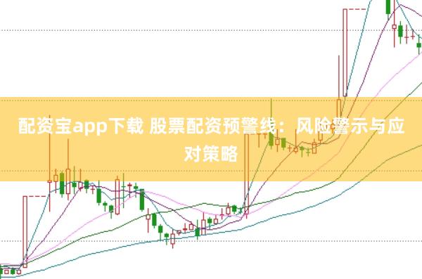 配资宝app下载 股票配资预警线：风险警示与应对策略