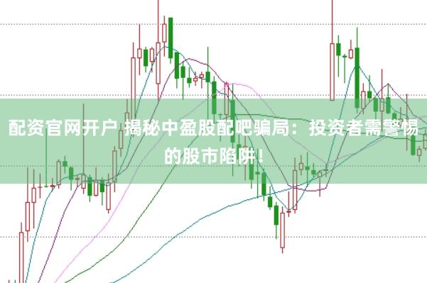 配资官网开户 揭秘中盈股配吧骗局：投资者需警惕的股市陷阱！