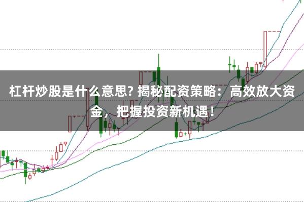 杠杆炒股是什么意思? 揭秘配资策略：高效放大资金，把握投资新机遇！