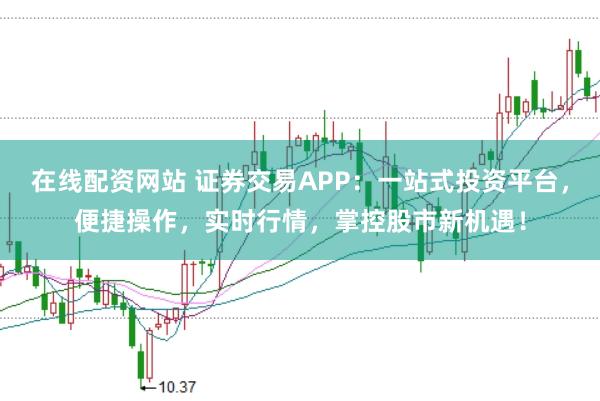 在线配资网站 证券交易APP：一站式投资平台，便捷操作，实时行情，掌控股市新机遇！