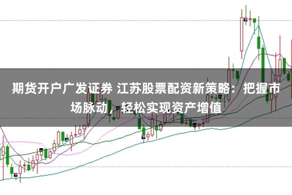 期货开户广发证券 江苏股票配资新策略：把握市场脉动，轻松实现资产增值
