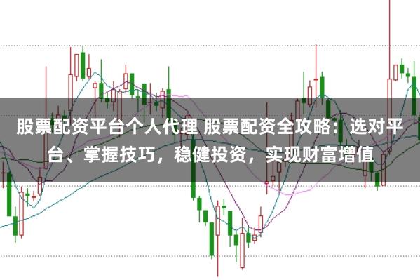 股票配资平台个人代理 股票配资全攻略：选对平台、掌握技巧，稳健投资，实现财富增值