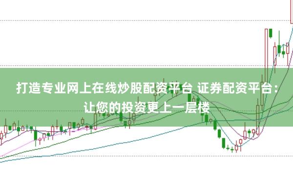 打造专业网上在线炒股配资平台 证券配资平台：让您的投资更上一层楼