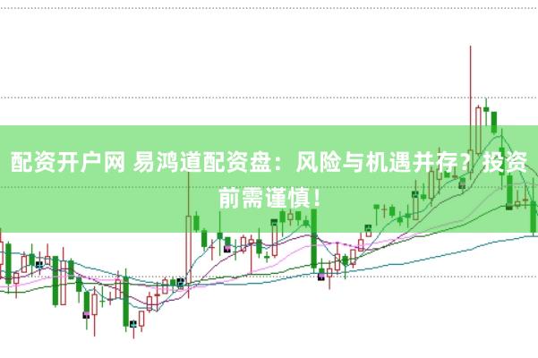 配资开户网 易鸿道配资盘：风险与机遇并存？投资前需谨慎！