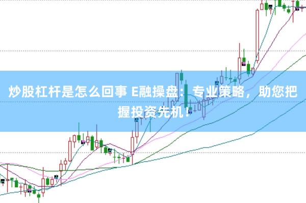 炒股杠杆是怎么回事 E融操盘：专业策略，助您把握投资先机！