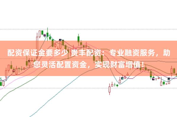 配资保证金要多少 贵丰配资：专业融资服务，助您灵活配置资金，实现财富增值！