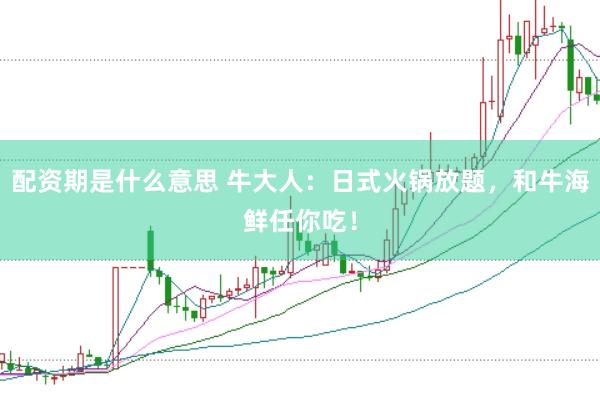 配资期是什么意思 牛大人：日式火锅放题，和牛海鲜任你吃！