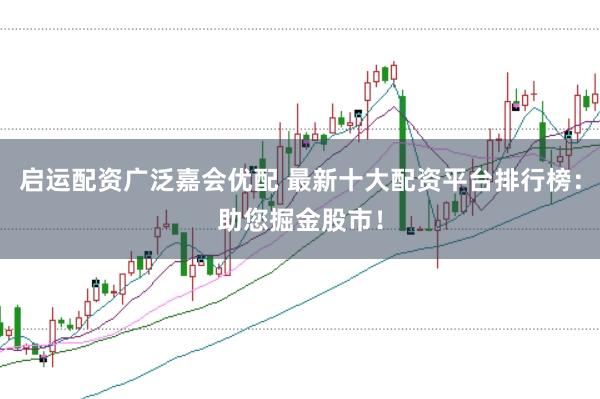 启运配资广泛嘉会优配 最新十大配资平台排行榜：助您掘金股市！