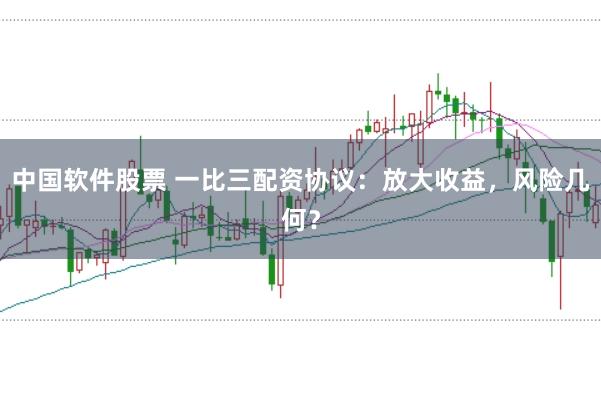 中国软件股票 一比三配资协议：放大收益，风险几何？