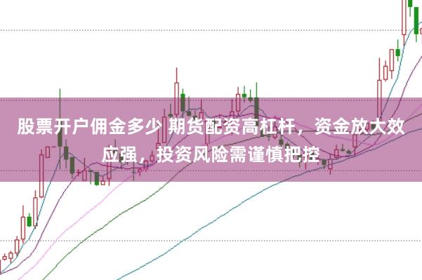 股票开户佣金多少 期货配资高杠杆，资金放大效应强，投资风险需谨慎把控