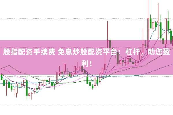 股指配资手续费 免息炒股配资平台：杠杆，助您盈利！