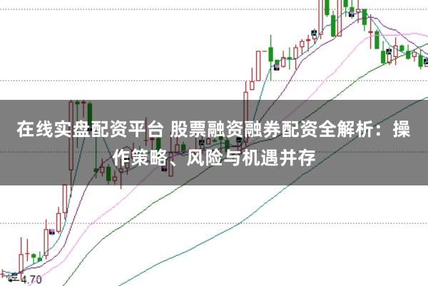 在线实盘配资平台 股票融资融券配资全解析：操作策略、风险与机遇并存