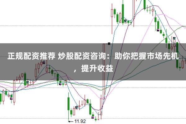 正规配资推荐 炒股配资咨询：助你把握市场先机，提升收益