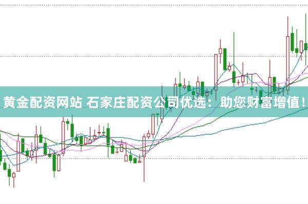 黄金配资网站 石家庄配资公司优选：助您财富增值！