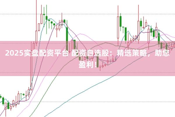 2025实盘配资平台 配资自选股：精选策略，助您盈利！