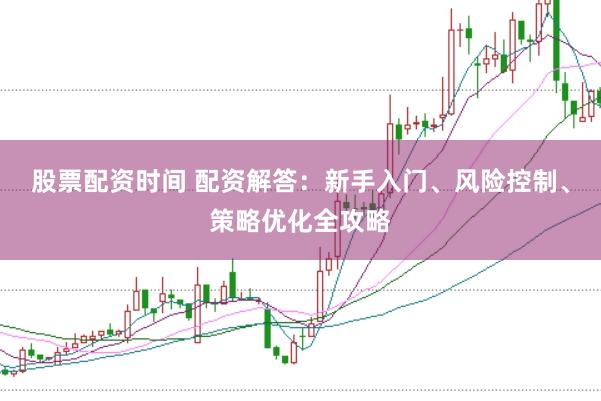 股票配资时间 配资解答：新手入门、风险控制、策略优化全攻略