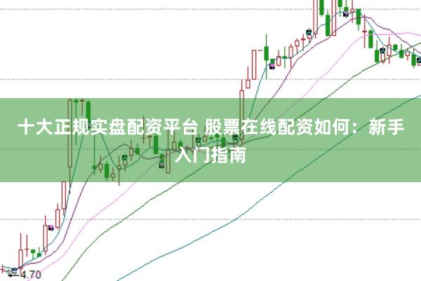 十大正规实盘配资平台 股票在线配资如何：新手入门指南
