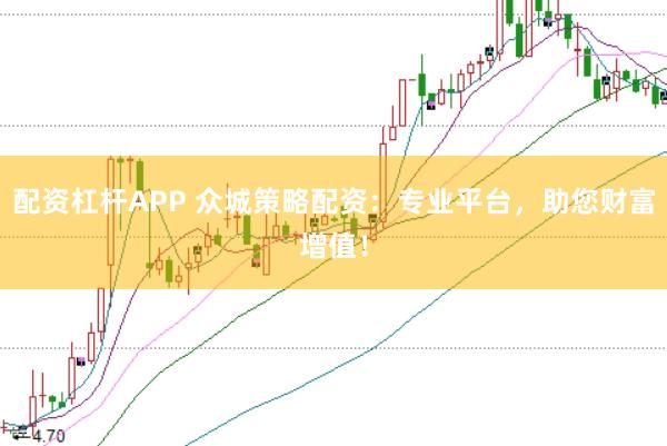 配资杠杆APP 众城策略配资：专业平台，助您财富增值！