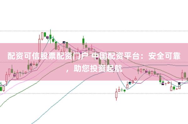 配资可信股票配资门户 中国配资平台：安全可靠，助您投资起航
