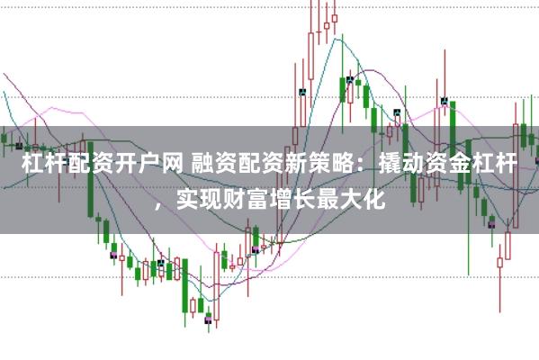 杠杆配资开户网 融资配资新策略：撬动资金杠杆，实现财富增长最大化