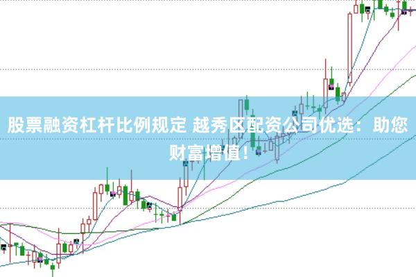 股票融资杠杆比例规定 越秀区配资公司优选：助您财富增值！