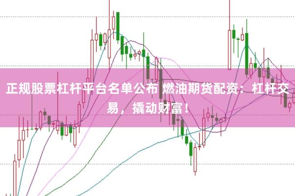 正规股票杠杆平台名单公布 燃油期货配资：杠杆交易，撬动财富！