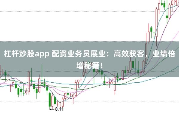 杠杆炒股app 配资业务员展业：高效获客，业绩倍增秘籍！