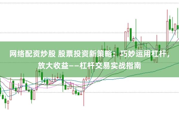 网络配资炒股 股票投资新策略：巧妙运用杠杆，放大收益——杠杆交易实战指南