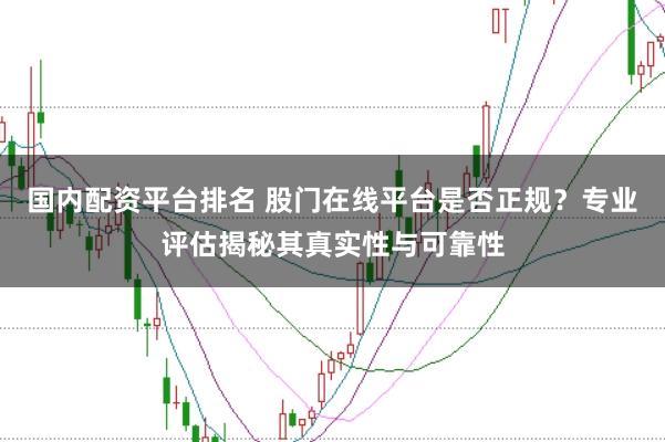 国内配资平台排名 股门在线平台是否正规？专业评估揭秘其真实性与可靠性