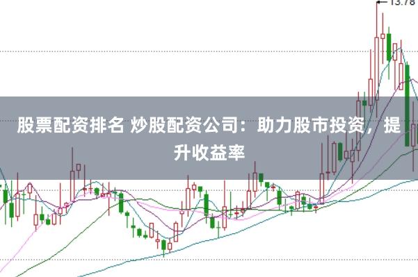 股票配资排名 炒股配资公司：助力股市投资，提升收益率