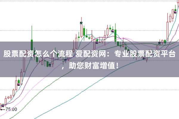 股票配资怎么个流程 爱配资网：专业股票配资平台，助您财富增值！