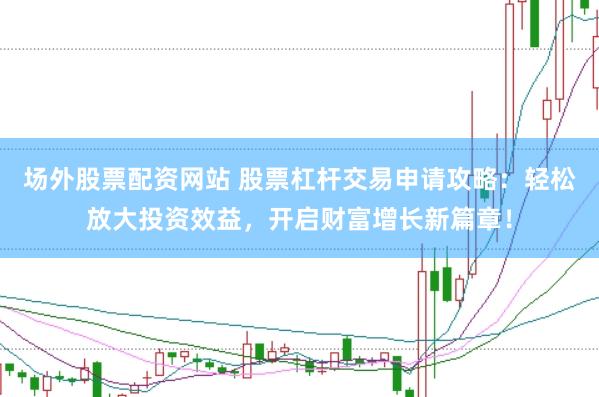 场外股票配资网站 股票杠杆交易申请攻略：轻松放大投资效益，开启财富增长新篇章！