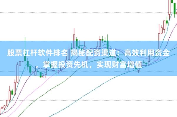 股票杠杆软件排名 揭秘配资渠道：高效利用资金，掌握投资先机，实现财富增值