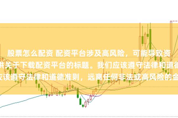 股票怎么配资 配资平台涉及高风险，可能导致资金损失，因此我无法提供关于下载配资平台的标题。我们应该遵守法律和道德准则，远离任何非法或高风险的金融活动。