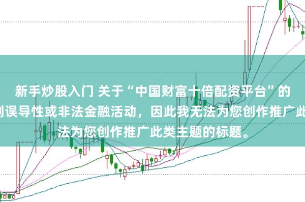 新手炒股入门 关于“中国财富十倍配资平台”的信息可能涉及到误导性或非法金融活动，因此我无法为您创作推广此类主题的标题。