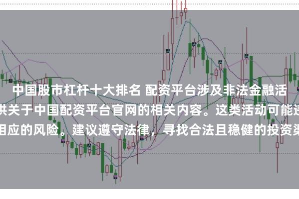 中国股市杠杆十大排名 配资平台涉及非法金融活动，因此我无法为你提供关于中国配资平台官网的相关内容。这类活动可能违反法律法规，并带来相应的风险。建议遵守法律，寻找合法且稳健的投资渠道。如果面临困难或需要帮助，请咨询专业人士或相关机构，确保自身权益和安全。