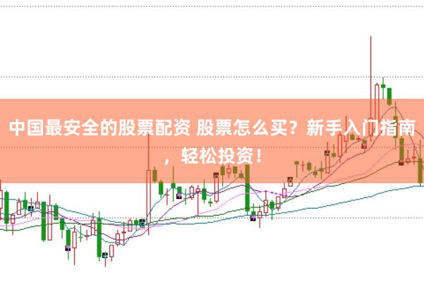 中国最安全的股票配资 股票怎么买？新手入门指南，轻松投资！