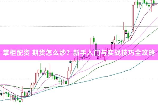 掌柜配资 期货怎么炒？新手入门与实战技巧全攻略