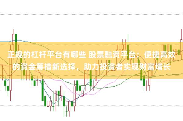 正规的杠杆平台有哪些 股票融资平台：便捷高效的资金筹措新选择，助力投资者实现财富增长