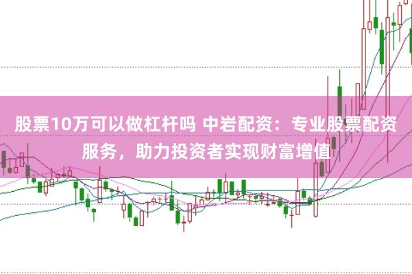 股票10万可以做杠杆吗 中岩配资：专业股票配资服务，助力投资者实现财富增值