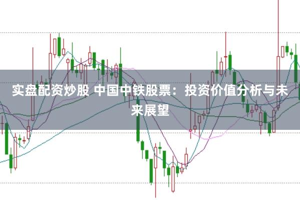 实盘配资炒股 中国中铁股票：投资价值分析与未来展望