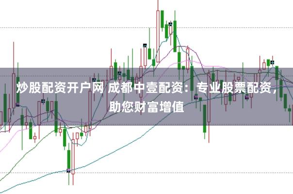 炒股配资开户网 成都中壹配资：专业股票配资，助您财富增值