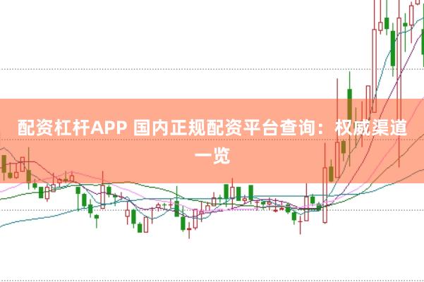 配资杠杆APP 国内正规配资平台查询：权威渠道一览