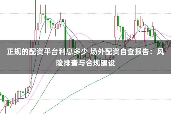 正规的配资平台利息多少 场外配资自查报告：风险排查与合规建设