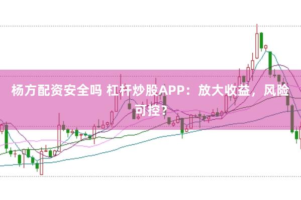 杨方配资安全吗 杠杆炒股APP：放大收益，风险可控？